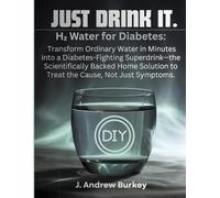 JUST DRINK IT.: H₂ Water for Diabetes: Transform Ordinary Water in Minutes into a Diabetes-Fighting Superdrink-the Scientifically Backed Home Solution to Treat the Cause, Not Just Symptoms