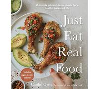 Just Eat Real Food: 30-Minute Nutrient-Dense Meals for a Healthy, Balanced Life