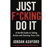 Just F*cking Do It: A No-BS Guide to Taking Action and Owning Your Life