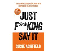 Just F**king Say It: The Ultimate Guide to Speaking with Confidence In Any Situation