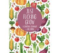 Just Fucking Grow: A Garden Planner & Log Book