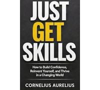 JUST GET SKILLS - CORNELIUS AURELIUS: How to Build Confidence, Reinvent Yourself, and Thrive in a Changing World