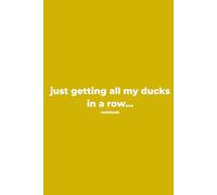 just getting all my ducks in a row...: notebook