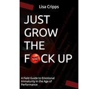 JUST GROW THE F*CK UP: A Field Guide to Emotional Immaturity in the Age of Performance