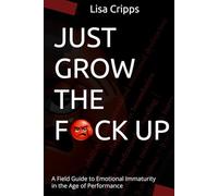 JUST GROW THE F*CK UP: A Field Guide to Emotional Immaturity in the Age of Performance
