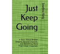 Just Keep Going: A Story About Broken Dreams, Second Chances, And Becoming More Than I Ever Imagined.