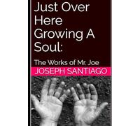 Just Over Here Growing A Soul:: The Works of Mr. Joe: 6 (The Life and Creative Works of Mr. Joe)