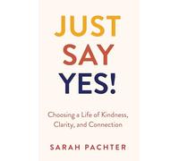 Just Say Yes!: Choosing a Life of Kindness, Clarity, and Connection