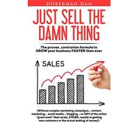 Just Sell The Damn Thing: The proven, contrarian formula to GROW your business FASTER than ever