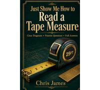 Just Show Me How to Read a Tape Measure: A Clear Beginner’s Guide to Inches, Fractions, Feet, Metric Measurements & Real-World Practice