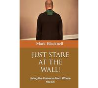 JUST STARE AT THE WALL!: Living the Universe from Where You Sit
