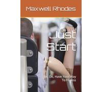 Just Start: Be, Do, Have Your Way To Fitness (Starting From Scratch)