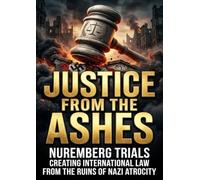 Justice from the Ashes: Nuremberg Trials Creating International Law From the Ruins of Nazi Atrocity