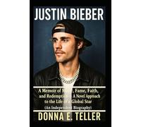 Justin Bieber: A Memoir of Music, Fame, Faith, and Redemption - A Novel Approach to the Life of a Global Star (An Independent Biography)