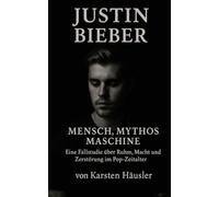 Justin Bieber - Mensch, Mythos, Maschine: Eine Fallstudie über Ruhm, Macht und Zerstörung im Pop-Zeitalter (Investigative Zeitgeschichte)