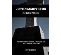 Justin Martyr for Beginners: Understanding His Life, Apologies, and Role in Church History (Early Church History Series)