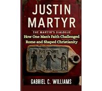 Justin Martyr- The Martyr's Dialogue: How One Man's Faith Challenged Rome and Shaped Christianity