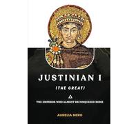 Justinian I (the Great): The Emperor Who Almost Reconquered Rome (ROME'S GOD-EMPERORS SAGA)