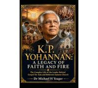 K. P. YOHANNAN: A LEGACY OF FAITH AND FIRE: The Complex Life of the Leader Behind Gospel for Asia and Believers Eastern Church