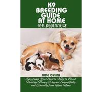 K9 BREEDING GUIDE AT HOME FOR BEGINNERS: Everything You Need to Know to Breed Healthy, Happy Puppies Successfully and Ethically from Your Home (The K9 & Pet Mastery Series)