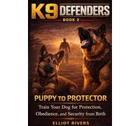 K9 Defenders: Puppy to Protector: Train Your Dog for Protection, Obedience, and Security from Birth (Illustrated Color Edition)