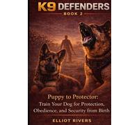 K9 Defenders: Puppy to Protector: Train Your Dog for Protection, Obedience, and Security from Birth (K9 Defenders Series)