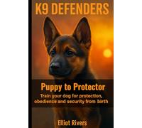 K9 Defenders: Puppy to Protector: Train Your Dog for Protection, Obedience, and Security from Birth (K9 Defenders Series)