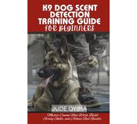 K9 DOG SCENT DETECTION TRAINING GUIDE FOR BEGINNERS: Master Canine Nose Work, Build Strong Skills, and Achieve Real Results (The K9 & Pet Mastery Series)
