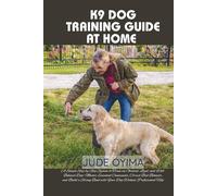 K9 DOG TRAINING GUIDE AT HOME: A Simple Step-by-Step System to Train an Obedient, Loyal, and Well-Behaved Dog-Master Essential Commands, Correct Bad ... Bond with Your Dog Without Professional Help