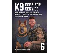 K9 - Dogs for Service: How working dogs are trained. Military, Police, Customs, Rescue: 6 (SPARTANAT Black Book)