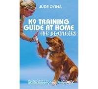 K9 TRAINING GUIDE AT HOME FOR BEGINNERS: A Step-by-Step Guide to Raising an Obedient, Well-Behaved Dog with Positive Reinforcement Techniques - From ... a Dog Before (The K9 & Pet Mastery Series)
