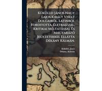 KÃ1/4kÃ1/4llei Jànos Nagy Lajos Kiràly Viselt DolgairÃ3l. LatinbÃ3l Forditotta, Életrajzzal, Kritikai MÃ(c)ltatàssal És MagyaràzÃ3 Jegyzetekkel Ellàtta DÃ(c)kàny Kàlmàn.