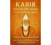 Kabir Saved My Soul - Timeless Dohas Reimagined: A Modern Interpreted Edition