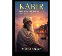 KABIR - THE WEAVER OF TRUTH: A Life of Mysticism, Poetry, and Revolution