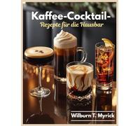 Kaffee-Cocktail- Rezepte für die Hausbar: Espresso Martini, Irish Coffee, White Russian & Espresso Tonic: Kaffee-Cocktails und Mocktails für Alltag, Weihnachten & Feste mit Sirups, Sahne & Garnituren