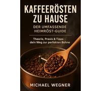 Kaffeerösten zu Hause: Der umfassende Heimröst-Guide: Theorie, Praxis & Tipps - dein Weg zur perfekten Bohne