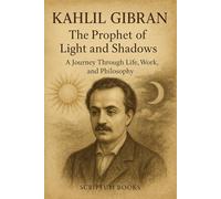 Kahlil Gibran. The Prophet of Light and Shadows: A Journey Through Life, Work, and Philosophy