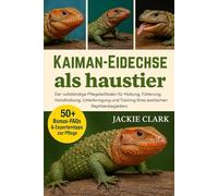 KAIMAN-EIDECHSE ALS HAUSTIER: Der vollständige Pflegeleitfaden für Haltung, Fütterung, Handhabung, Unterbringung und Training Ihres exotischen Reptilienbegleiters