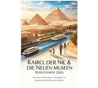 Kairo der Nil & die neuen Museen Reiseführer 2026: Slow Travel, Antike Schätze, Nilkreuzfahrten & Ägyptens kulturelle Renaissance entdecken