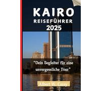 KAIRO REISEFÜHRER 2025: "Dein Begleiter für eine unvergessliche Tour" ("Epische Erkundungen: Die Definitiven Reiseführer")