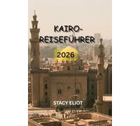 KAIRO-REISEFÜHRER 2026: Das ultimative Abenteuer zu antiken Wundern, zeitloser Kultur und unvergesslichen Nil-Erlebnissen