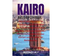 KAIRO REISEFÜHRER: Das Große Ägyptische Museum, die Pyramiden von Gizeh und die Schätze des Nils. Inklusive Experten-Sicherheitstipps, lokaler Karten und kuratierter Reiserouten