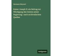 Kaiser Joseph II: ein Beitrag zur Würdigung des Geistes seiner Regierung: nach archivalischen Quellen