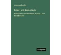 Kaiser- und Kanzlerbriefe: Briefwechsel zwischen Kaiser Wilhelm I. und Fürst Bismarck