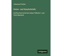 Kaiser- und Kanzlerbriefe: Briefwechsel zwischen Kaiser Wilhelm I. und Fürst Bismarck