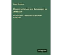 Kaiserprophetieen und Kaisersagen im Mittelalter: Ein Beitrag zur Geschichte der deutschen Kaiseridee