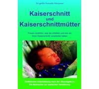 Kaiserschnitt und Kaiserschnittmütter: Frauen erzählen, was sie erlebten und wie sie ihren Kaiserschnitt verarbeitet haben. Einfühlsame Unterstützung ... Ein Mutmacher zur seelischen Versöhnung