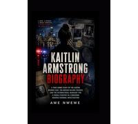 Kaitlin Armstrong Biography: A True Crime Story of the Austin Murder Case, the Moriah Wilson Tragedy, and the International Manhunt for a Female Fugitive in a Shocking Modern Criminal Investigation