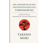Kaizen - Die japanische Kunst der kontinuierlichen Verbesserung: Schritt für Schritt zu persönlichem Wachstum, besseren Gewohnheiten und nachhaltigem Erfolg durch die kraftvolle Philosophie aus Japan