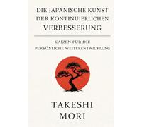 Kaizen - Die japanische Kunst der kontinuierlichen Verbesserung: Schritt für Schritt zu persönlichem Wachstum, besseren Gewohnheiten und nachhaltigem Erfolg durch die kraftvolle Philosophie aus Japan